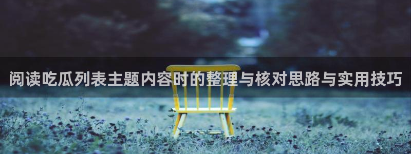 五一吃瓜:阅读吃瓜列表主题内容时的整理与核对思路与实用技巧