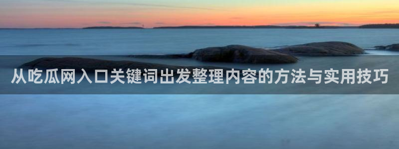 58吃瓜:从吃瓜网入口关键词出发整理内容的方法与实用技巧