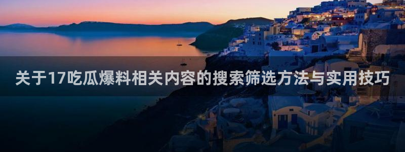 911吃瓜爆料网:关于17吃瓜爆料相关内容的搜索筛选方法与实用技巧