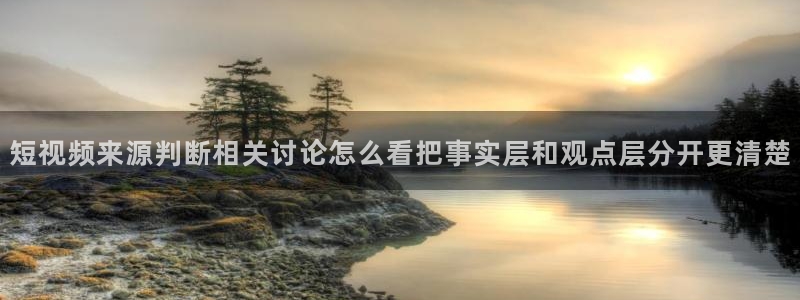 91黑料吃瓜:短视频来源判断相关讨论怎么看把事实层和观点层分开更清楚