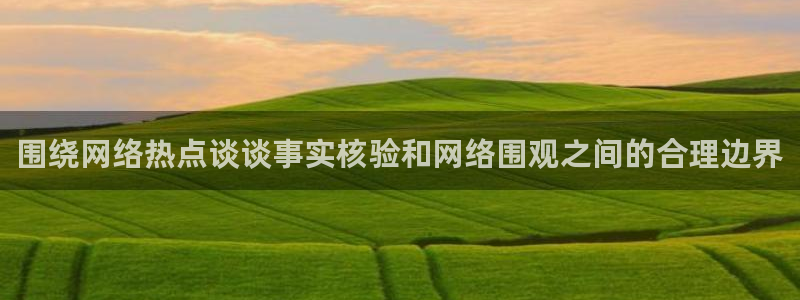 51吃瓜网下载:围绕网络热点谈谈事实核验和网络围观之间的合理边界