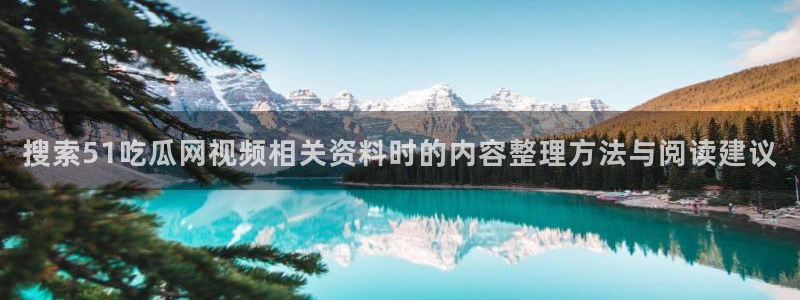 今日吃瓜黑料:搜索51吃瓜网视频相关资料时的内容整理方法与阅读建议