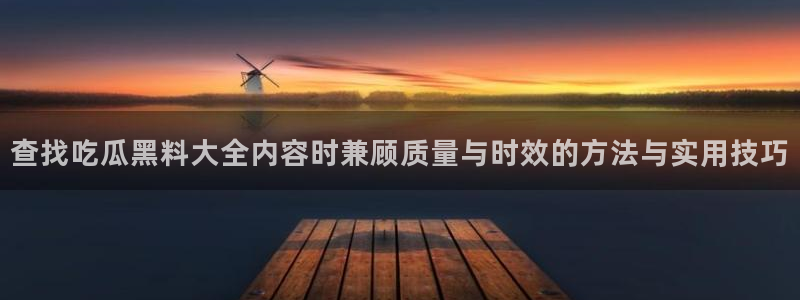 吃瓜网免费吃瓜:查找吃瓜黑料大全内容时兼顾质量与时效的方法与实用技巧