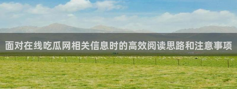 我要吃瓜:面对在线吃瓜网相关信息时的高效阅读思路和注意事项